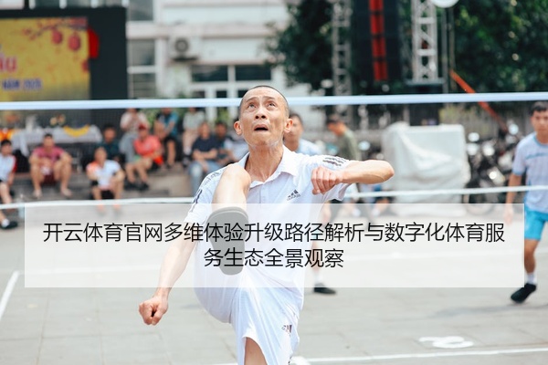 开云体育官网多维体验升级路径解析与数字化体育服务生态全景观察